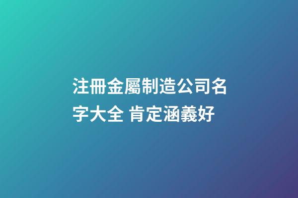 注冊金屬制造公司名字大全 肯定涵義好-第1張-公司起名-玄機派